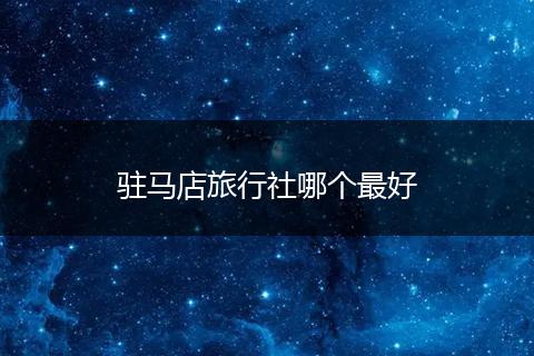 驻马店旅行社哪个最好