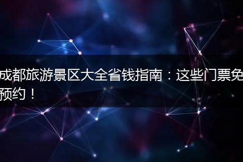 成都旅游景区大全省钱指南：这些门票免预约！