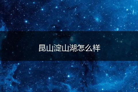 昆山淀山湖怎么样