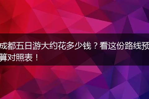 成都五日游大约花多少钱？看这份路线预算对照表！