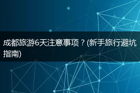 成都旅游6天注意事项？(新手旅行避坑指南)
