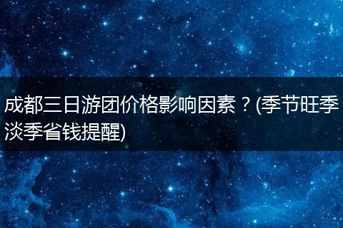 成都三日游团价格影响因素？(季节旺季淡季省钱提醒)