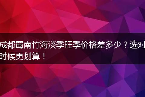 成都蜀南竹海淡季旺季价格差多少？选对时候更划算！
