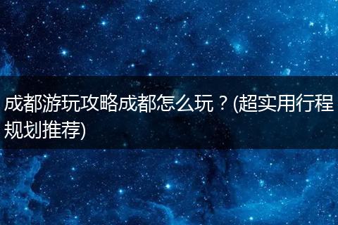 成都游玩攻略成都怎么玩？(超实用行程规划推荐)