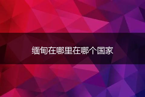 缅甸在哪里在哪个国家