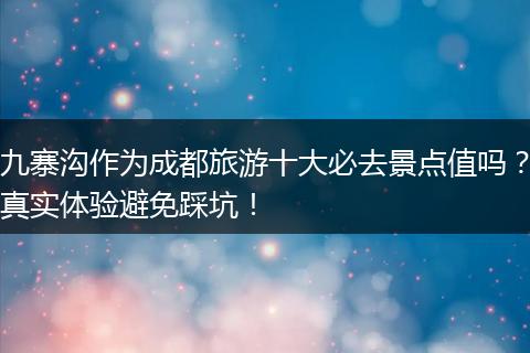 九寨沟作为成都旅游十大必去景点值吗？真实体验避免踩坑！