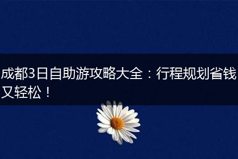 成都3日自助游攻略大全：行程规划省钱又轻松！