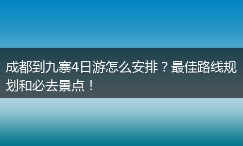成都到九寨4日游怎么安排？最佳路线规划和必去景点！