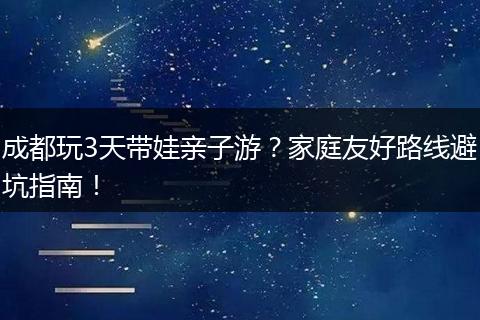 成都玩3天带娃亲子游？家庭友好路线避坑指南！
