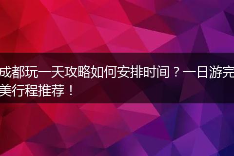 成都玩一天攻略如何安排时间？一日游完美行程推荐！