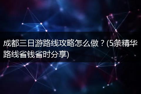 成都三日游路线攻略怎么做？(5条精华路线省钱省时分享)