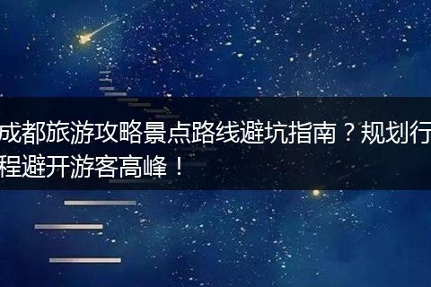 成都旅游攻略景点路线避坑指南？规划行程避开游客高峰！