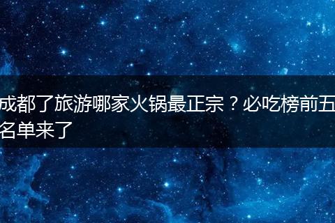 成都了旅游哪家火锅最正宗？必吃榜前五名单来了
