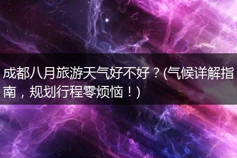 成都八月旅游天气好不好？(气候详解指南，规划行程零烦恼！)