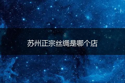 苏州正宗丝绸是哪个店