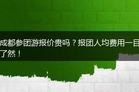 成都参团游报价贵吗？报团人均费用一目了然！