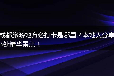 成都旅游地方必打卡是哪里？本地人分享3处精华景点！