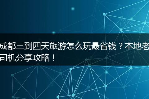 成都三到四天旅游怎么玩最省钱？本地老司机分享攻略！