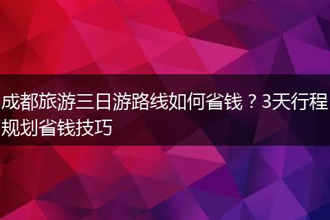 成都旅游三日游路线如何省钱？3天行程规划省钱技巧