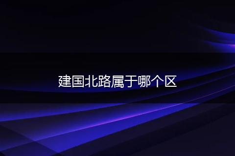 建国北路属于哪个区