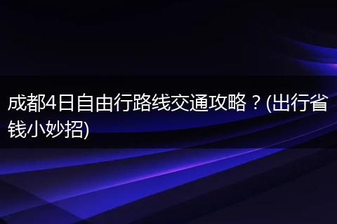 成都4日自由行路线交通攻略？(出行省钱小妙招)