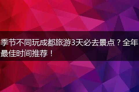 季节不同玩成都旅游3天必去景点？全年最佳时间推荐！