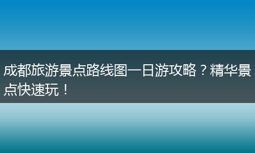 成都旅游景点路线图一日游攻略？精华景点快速玩！
