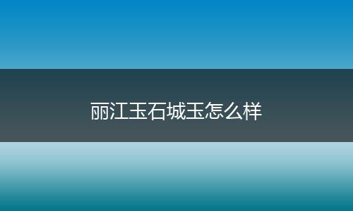丽江玉石城玉怎么样