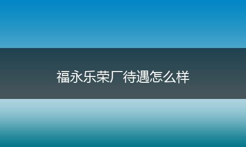 福永乐荣厂待遇怎么样