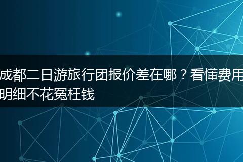成都二日游旅行团报价差在哪？看懂费用明细不花冤枉钱