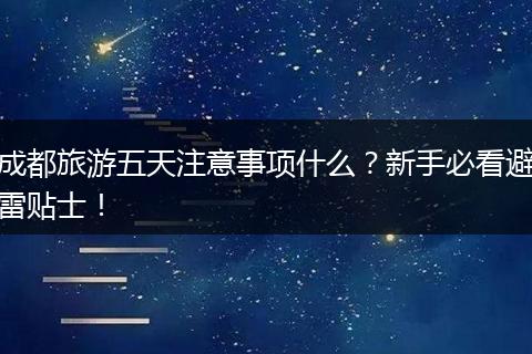 成都旅游五天注意事项什么？新手必看避雷贴士！