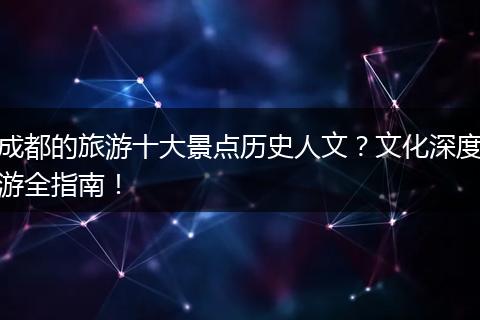 成都的旅游十大景点历史人文？文化深度游全指南！