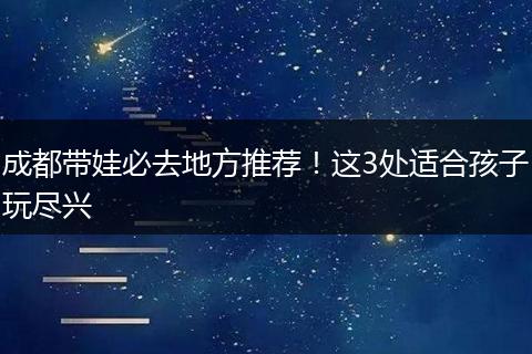 成都带娃必去地方推荐！这3处适合孩子玩尽兴