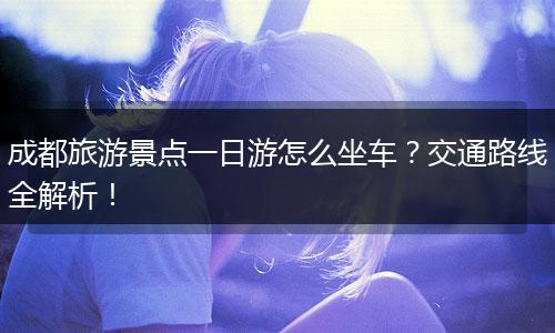 成都旅游景点一日游怎么坐车？交通路线全解析！