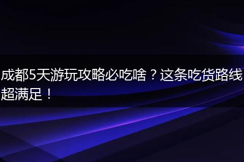 成都5天游玩攻略必吃啥？这条吃货路线超满足！