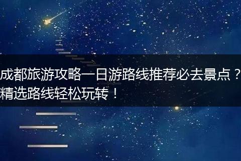 成都旅游攻略一日游路线推荐必去景点？精选路线轻松玩转！