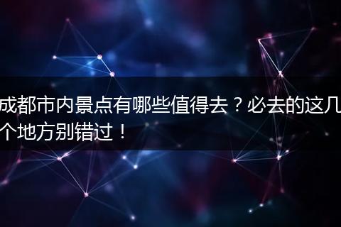 成都市内景点有哪些值得去？必去的这几个地方别错过！