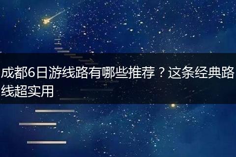 成都6日游线路有哪些推荐？这条经典路线超实用