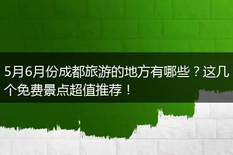 5月6月份成都旅游的地方有哪些？这几个免费景点超值推荐！