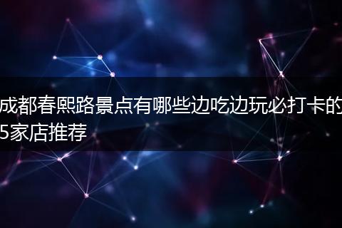 成都春熙路景点有哪些边吃边玩必打卡的5家店推荐