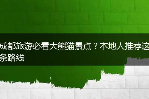 成都旅游必看大熊猫景点？本地人推荐这条路线