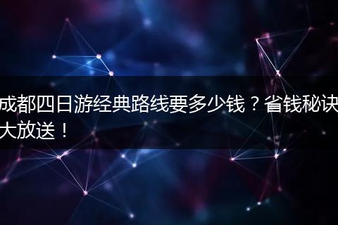 成都四日游经典路线要多少钱？省钱秘诀大放送！