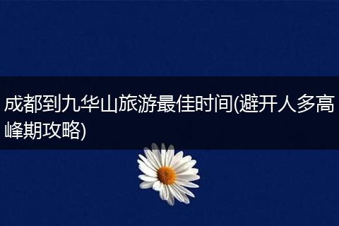 成都到九华山旅游最佳时间(避开人多高峰期攻略)