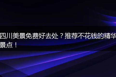 四川美景免费好去处？推荐不花钱的精华景点！