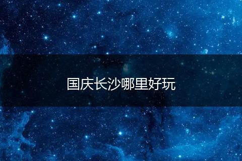 国庆长沙哪里好玩