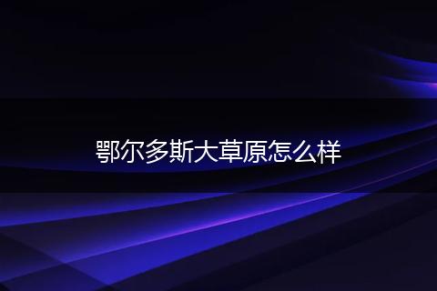 鄂尔多斯大草原怎么样