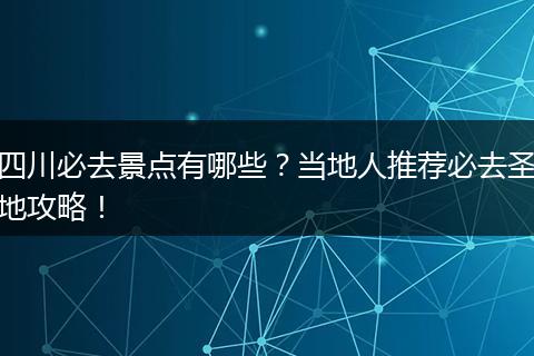 四川必去景点有哪些？当地人推荐必去圣地攻略！