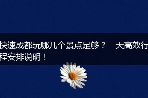 快速成都玩哪几个景点足够？一天高效行程安排说明！
