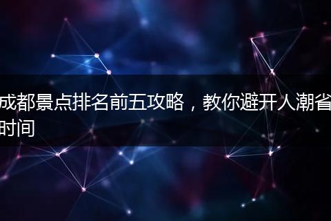 成都景点排名前五攻略，教你避开人潮省时间