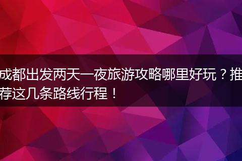 成都出发两天一夜旅游攻略哪里好玩？推荐这几条路线行程！